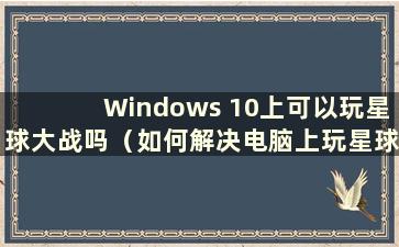 Windows 10上可以玩星球大战吗（如何解决电脑上玩星球大战的问题）